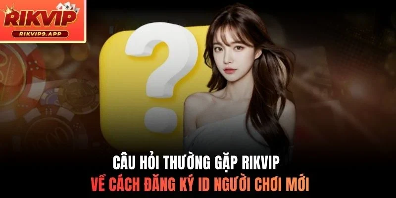 Câu hỏi thường gặp Rikvip về cách đăng ký ID người chơi mới