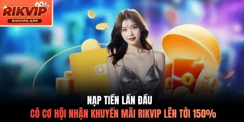 Nạp tiền lần đầu có cơ hội nhận khuyến mãi Rikvip lên tới 150%